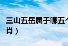 三山五岳屬于哪五個(gè)山（三山五岳屬于哪個(gè)生肖）