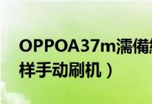 OPPOA37m濡備綍鍒鋒満（oppoa37m怎樣手動(dòng)刷機(jī)）