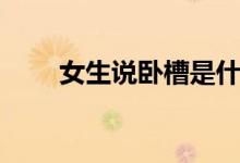 女生說(shuō)臥槽是什么意思（疑難解答）