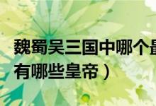 魏蜀吳三國中哪個(gè)最先稱帝（魏蜀吳三國分別有哪些皇帝）
