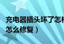 充電器插頭壞了怎樣換新的（充電器插頭壞了怎么修復(fù)）