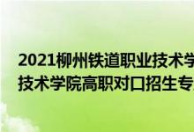 2021柳州鐵道職業(yè)技術(shù)學(xué)院對口招生（2022柳州鐵道職業(yè)技術(shù)學(xué)院高職對口招生專業(yè)及計劃）