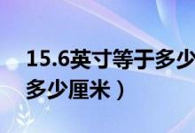 15.6英寸等于多少厘米長寬（15.6英寸等于多少厘米）