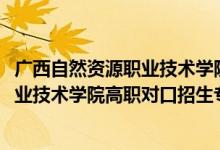 廣西自然資源職業(yè)技術(shù)學(xué)院招生簡(jiǎn)章（2022廣西自然資源職業(yè)技術(shù)學(xué)院高職對(duì)口招生專業(yè)及計(jì)劃）