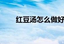 紅豆湯怎么做好吃（紅豆湯的做法）