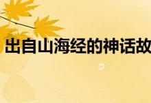 出自山海經(jīng)的神話故事有哪些（山海經(jīng)介紹）