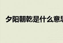 夕陽(yáng)朝乾是什么意思（夕陽(yáng)朝乾的意思是）