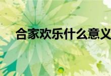 合家歡樂什么意義（合家歡樂什么意思）