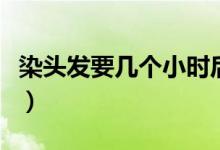 染頭發(fā)要幾個小時后再洗（染頭發(fā)要幾個小時）