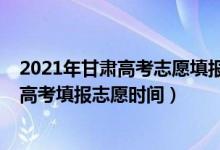 2021年甘肅高考志愿填報(bào)時(shí)間和截止時(shí)間（2022年甘肅省高考填報(bào)志愿時(shí)間）