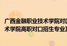 廣西金融職業(yè)技術(shù)學(xué)院對(duì)口招生簡(jiǎn)章（2022廣西金融職業(yè)技術(shù)學(xué)院高職對(duì)口招生專業(yè)及計(jì)劃）