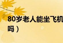 80歲老人能坐飛機(jī)買票（80歲能購買飛機(jī)票嗎）