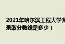 2021年哈爾濱工程大學(xué)多少分（2021哈爾濱工程大學(xué)各省錄取分?jǐn)?shù)線是多少）