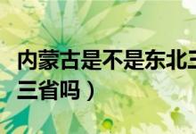 內(nèi)蒙古是不是東北三?。▋?nèi)蒙古屬于東北東北三省嗎）
