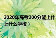 2020年高考200分能上什么大學（2022年高考200分左右能上什么學校）