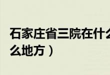 石家莊省三院在什么街道（石家莊省三院在什么地方）