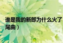 誰(shuí)是我的新郎為什么火了（《誰(shuí)是我的新郎》是鄉(xiāng)村愛(ài)情片尾曲）