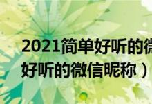 2021簡單好聽的微信昵稱大全（5個(gè)字的最好聽的微信昵稱）