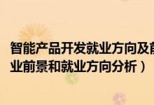 智能產(chǎn)品開發(fā)就業(yè)方向及前景（2022年智能產(chǎn)品開發(fā)專業(yè)就業(yè)前景和就業(yè)方向分析）