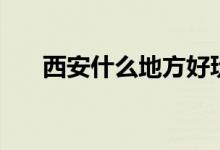 西安什么地方好玩（西安有哪些景點(diǎn)）
