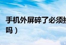 手機(jī)外屏碎了必須換嗎（手機(jī)外屏碎了必須換嗎）