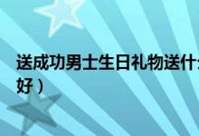 送成功男士生日禮物送什么好（給成功男士送什么禮物比較好）