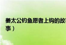 姜太公釣魚(yú)愿者上鉤的故事縮寫(xiě)（姜太公釣魚(yú)愿者上鉤的故事）