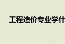 工程造價(jià)專業(yè)學(xué)什么（專業(yè)課程有哪些）