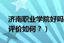 濟(jì)南職業(yè)學(xué)院好嗎?（濟(jì)南職業(yè)學(xué)院怎么樣？評價如何？）