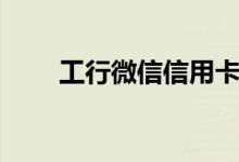 工行微信信用卡怎么樣（主要特點(diǎn)）
