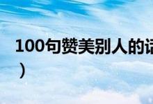 100句贊美別人的話（稱贊表?yè)P(yáng)人的經(jīng)典語(yǔ)錄）
