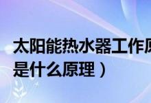 太陽(yáng)能熱水器工作原理是什么（太陽(yáng)能熱水器是什么原理）
