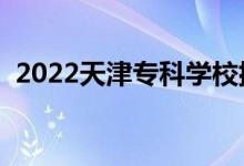 2022天津?qū)？茖W(xué)校排名（高職院校有哪些）