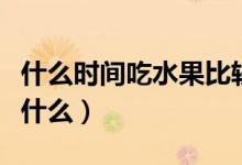 什么時間吃水果比較好（吃水果的最佳時間是什么）