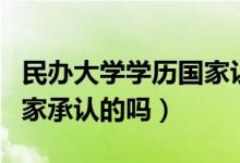 民辦大學(xué)學(xué)歷國(guó)家認(rèn)可嗎（民辦大學(xué)學(xué)歷是國(guó)家承認(rèn)的嗎）