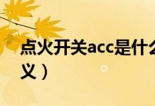 點火開關(guān)acc是什么意思（點火開關(guān)acc的含義）