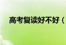 高考復(fù)讀好不好（高考失利要不要復(fù)讀）