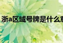 浙a區(qū)域號牌是什么意思（浙a區(qū)域號牌解釋）