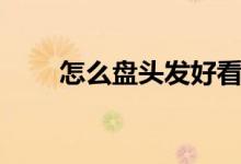 怎么盤(pán)頭發(fā)好看（如何盤(pán)頭發(fā)好看）