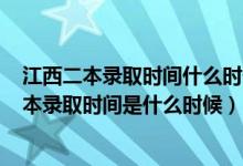 江西二本錄取時間什么時候公布2021（2021年江西高考二本錄取時間是什么時候）