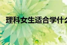 理科女生適合學什么專業(yè)（好的專業(yè)推薦）