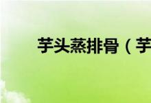 芋頭蒸排骨（芋頭蒸排骨做法簡述）