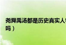 堯舜禹湯都是歷史真實人物嗎（堯舜禹湯在歷史上真實存在嗎）