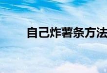 自己炸薯?xiàng)l方法（自己怎樣炸薯?xiàng)l）