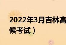 2022年3月吉林高中學(xué)業(yè)考試時間（什么時候考試）
