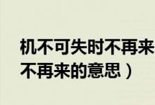 機(jī)不可失時(shí)不再來的意思10字（機(jī)不可失時(shí)不再來的意思）