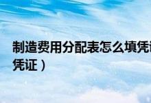 制造費(fèi)用分配表怎么填憑證（制造費(fèi)用分配表如何填寫(xiě)記賬憑證）