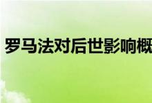 羅馬法對后世影響概括（羅馬法對后世影響）