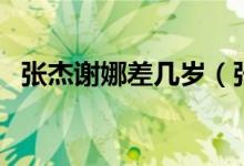 張杰謝娜差幾歲（張杰謝娜年齡相差幾歲）