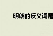 明朗的反義詞是什么（明朗的造句）